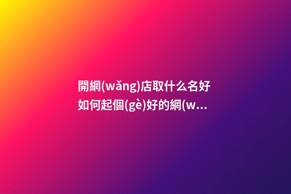 開網(wǎng)店取什么名好 如何起個(gè)好的網(wǎng)店名-第1張-店鋪起名-玄機(jī)派